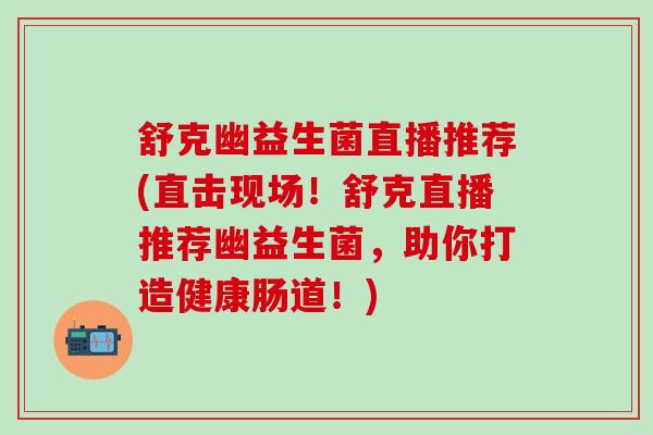 舒克幽益生菌直播推荐(直击现场!舒克直播推荐幽益生菌,助你打造健康肠道!) 舒克幽益生菌直播推荐(直击现场!舒克直播推荐幽益生菌,助你打造健康肠道!)