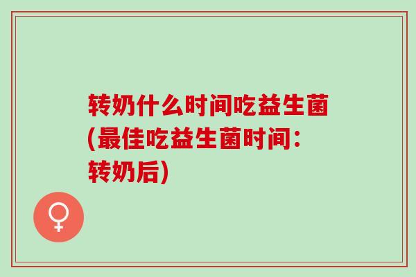 转奶什么时间吃益生菌(佳吃益生菌时间：转奶后)