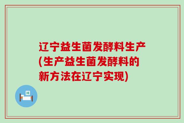 辽宁益生菌发酵料生产(生产益生菌发酵料的新方法在辽宁实现)
