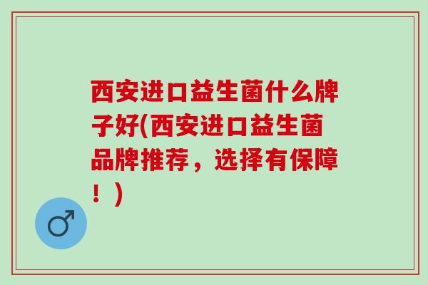 西安进口益生菌什么牌子好(西安进口益生菌品牌推荐，选择有保障！)