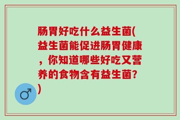 肠胃好吃什么益生菌(益生菌能促进肠胃健康，你知道哪些好吃又营养的食物含有益生菌？)