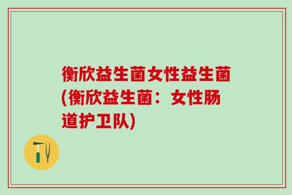 衡欣益生菌女性益生菌(衡欣益生菌：女性肠道护卫队)
