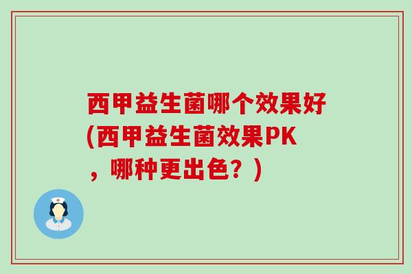 西甲益生菌哪个效果好(西甲益生菌效果PK，哪种更出色？)