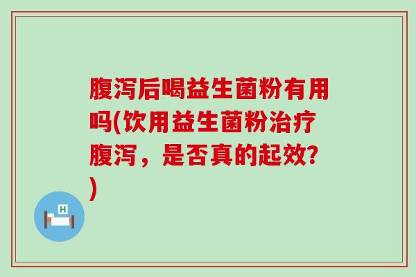 后喝益生菌粉有用吗(饮用益生菌粉，是否真的起效？)
