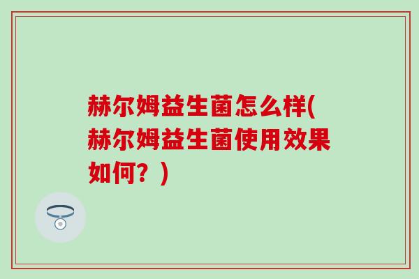 赫尔姆益生菌怎么样(赫尔姆益生菌使用效果如何？)