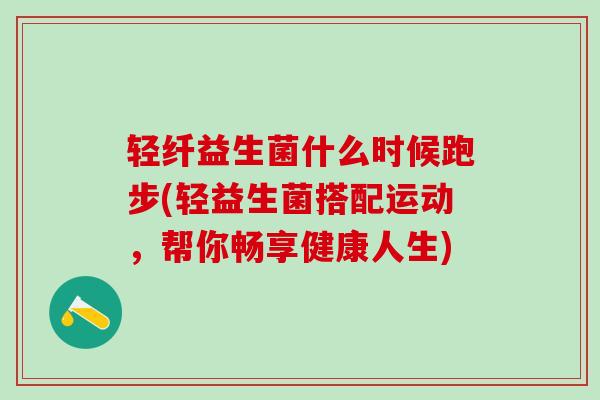 轻纤益生菌什么时候跑步(轻益生菌搭配运动，帮你畅享健康人生)
