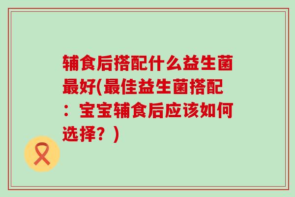 辅食后搭配什么益生菌好(佳益生菌搭配：宝宝辅食后应该如何选择？)
