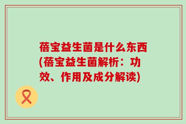 蓓宝益生菌是什么东西(蓓宝益生菌解析：功效、作用及成分解读)
