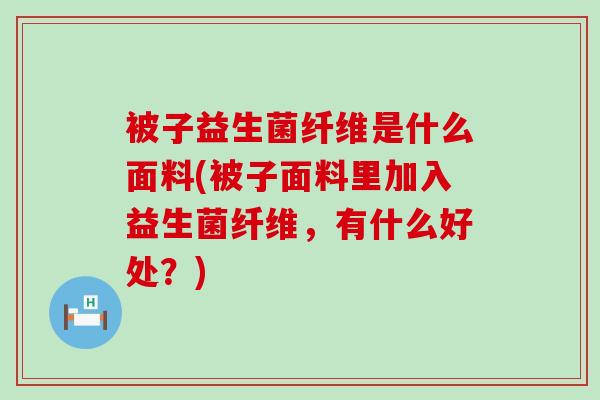 被子益生菌纤维是什么面料(被子面料里加入益生菌纤维，有什么好处？)