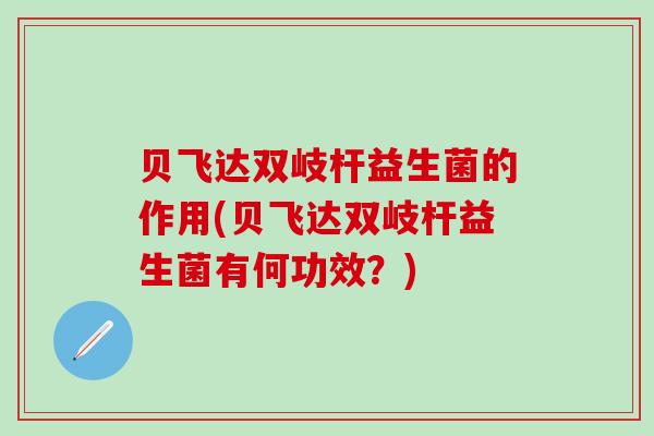贝飞达双岐杆益生菌的作用(贝飞达双岐杆益生菌有何功效？)