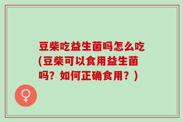 豆柴吃益生菌吗怎么吃(豆柴可以食用益生菌吗？如何正确食用？)