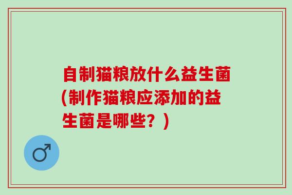 自制猫粮放什么益生菌(制作猫粮应添加的益生菌是哪些？)