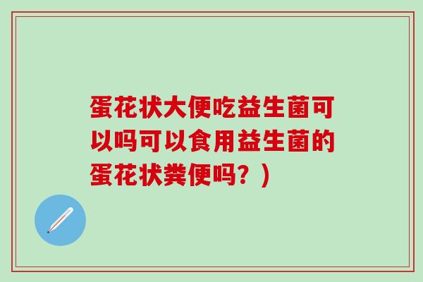 蛋花状大便吃益生菌可以吗可以食用益生菌的蛋花状粪便吗？)