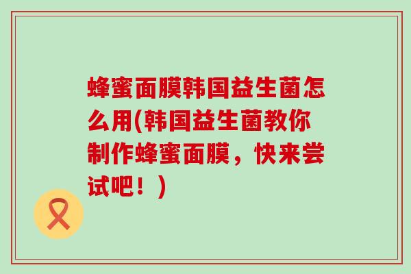 蜂蜜面膜韩国益生菌怎么用(韩国益生菌教你制作蜂蜜面膜，快来尝试吧！)