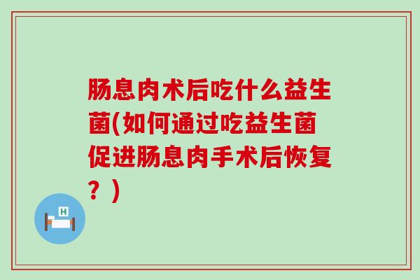 肠息肉术后吃什么益生菌(如何通过吃益生菌促进肠息肉手术后恢复？)