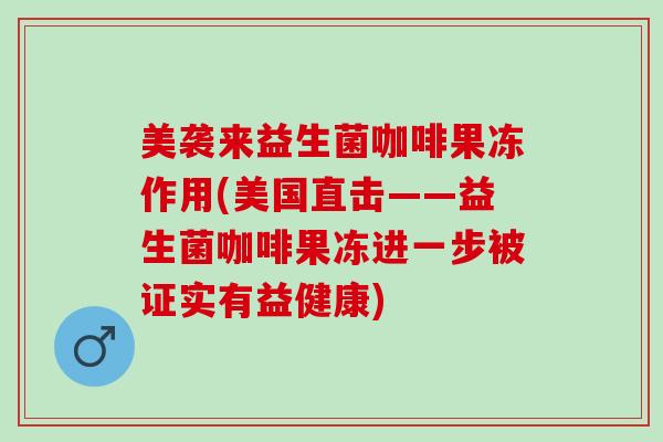 美袭来益生菌咖啡果冻作用(美国直击——益生菌咖啡果冻进一步被证实有益健康)