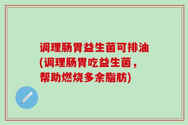 调理肠胃益生菌可排油(调理肠胃吃益生菌，帮助燃烧多余脂肪)