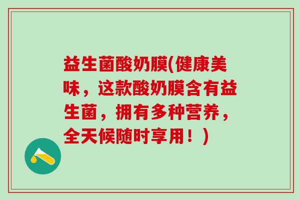 益生菌酸奶膜(健康美味，这款酸奶膜含有益生菌，拥有多种营养，全天候随时享用！)