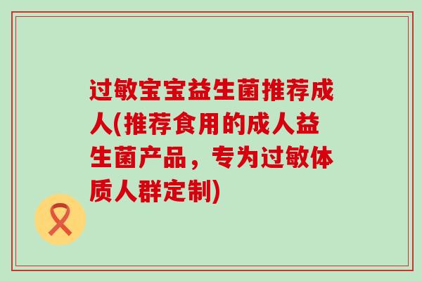 宝宝益生菌推荐成人(推荐食用的成人益生菌产品，专为体质人群定制)