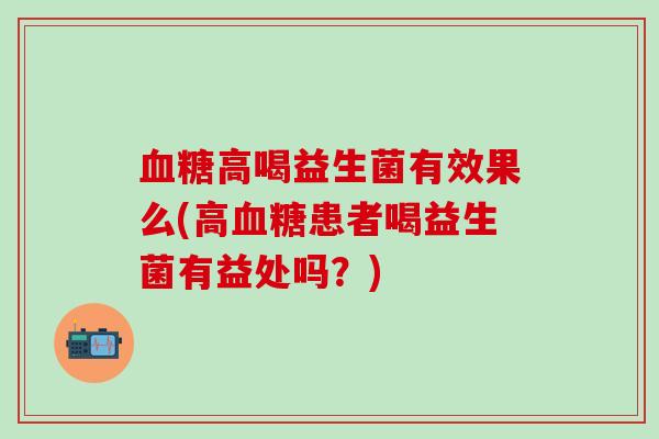 高喝益生菌有效果么(高患者喝益生菌有益处吗？)