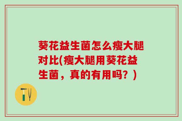 葵花益生菌怎么瘦大腿对比(瘦大腿用葵花益生菌，真的有用吗？)