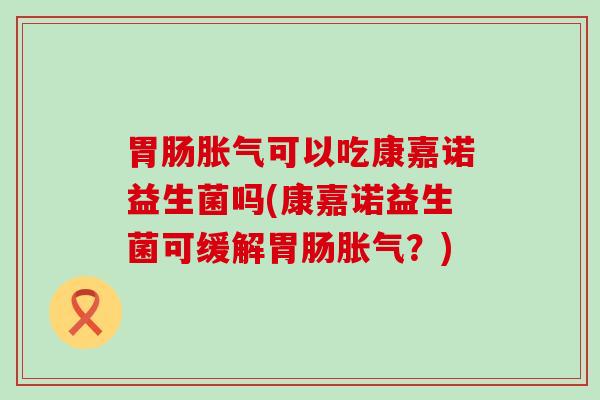 可以吃康嘉诺益生菌吗(康嘉诺益生菌可缓解？)
