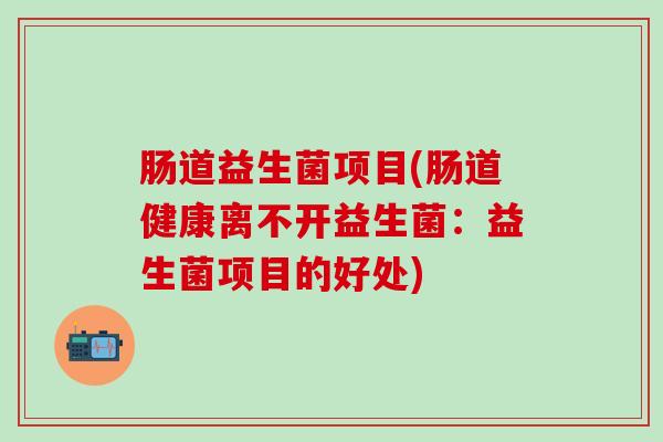 肠道益生菌项目(肠道健康离不开益生菌：益生菌项目的好处)