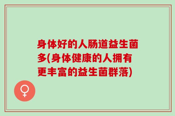 身体好的人肠道益生菌多(身体健康的人拥有更丰富的益生菌群落)