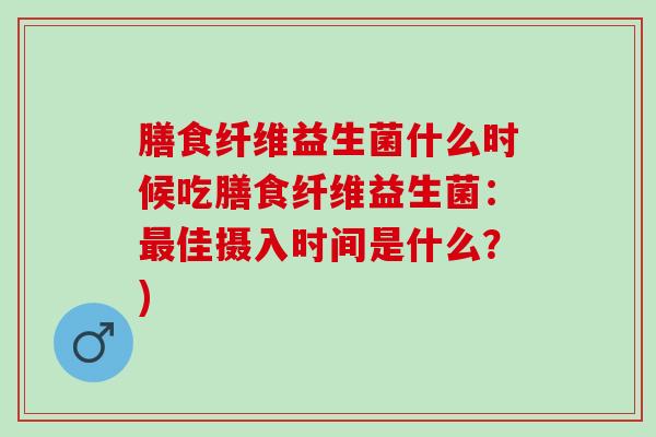 膳食纤维益生菌什么时候吃膳食纤维益生菌：佳摄入时间是什么？)