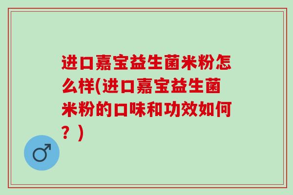 进口嘉宝益生菌米粉怎么样(进口嘉宝益生菌米粉的口味和功效如何？)