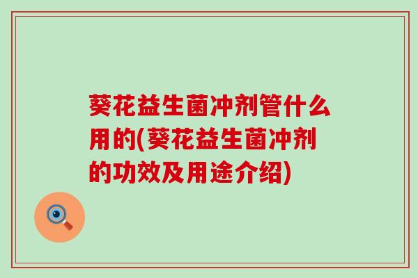 葵花益生菌冲剂管什么用的(葵花益生菌冲剂的功效及用途介绍)
