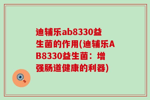 迪辅乐ab8330益生菌的作用(迪辅乐AB8330益生菌：增强肠道健康的利器)