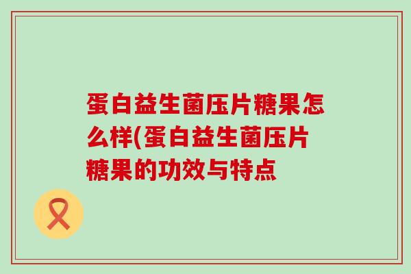蛋白益生菌压片糖果怎么样(蛋白益生菌压片糖果的功效与特点