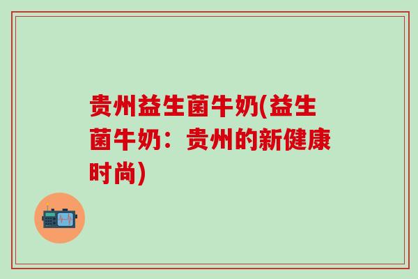 贵州益生菌牛奶(益生菌牛奶：贵州的新健康时尚)
