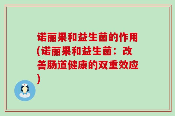 诺丽果和益生菌的作用(诺丽果和益生菌：改善肠道健康的双重效应)