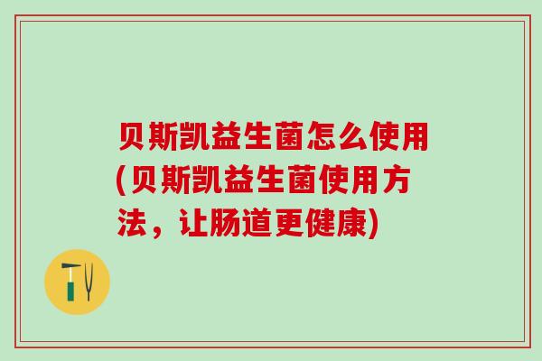 贝斯凯益生菌怎么使用(贝斯凯益生菌使用方法，让肠道更健康)