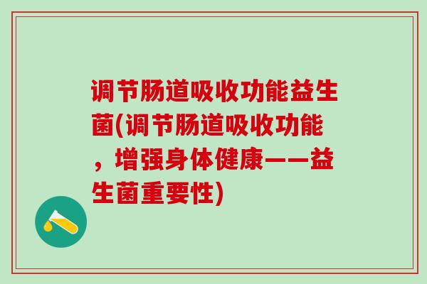 调节肠道吸收功能益生菌(调节肠道吸收功能，增强身体健康——益生菌重要性)