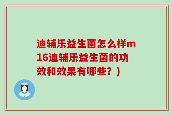 迪辅乐益生菌怎么样m16迪辅乐益生菌的功效和效果有哪些？)
