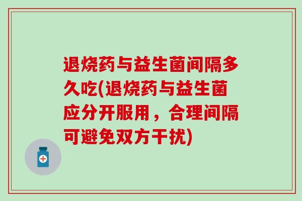 退烧药与益生菌间隔多久吃(退烧药与益生菌应分开服用，合理间隔可避免双方干扰)