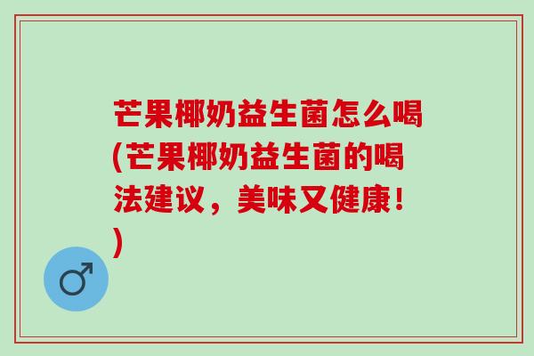 芒果椰奶益生菌怎么喝(芒果椰奶益生菌的喝法建议，美味又健康！)
