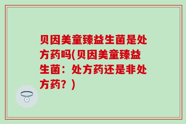 贝因美童臻益生菌是处方药吗(贝因美童臻益生菌：处方药还是非处方药？)
