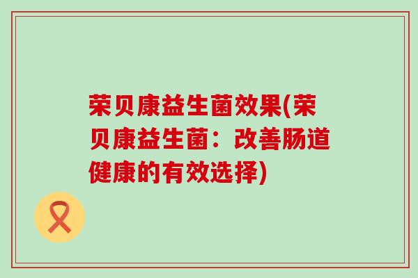 荣贝康益生菌效果(荣贝康益生菌：改善肠道健康的有效选择)