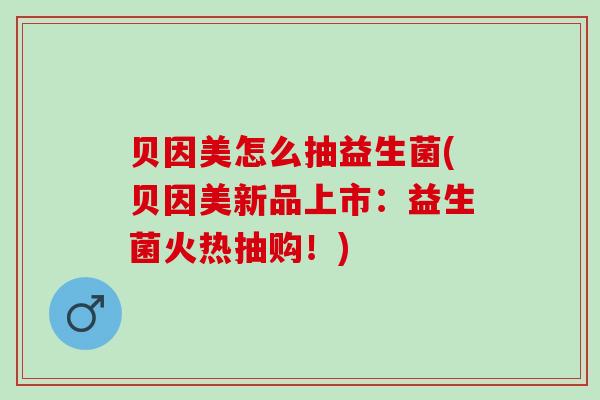 贝因美怎么抽益生菌(贝因美新品上市：益生菌火热抽购！)