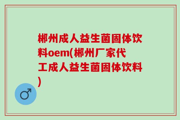 郴州成人益生菌固体饮料oem(郴州厂家代工成人益生菌固体饮料)