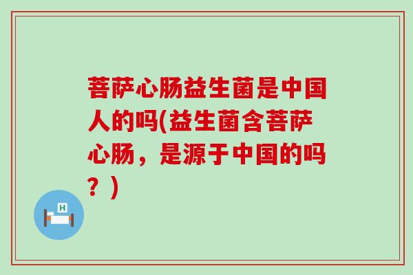 菩萨心肠益生菌是中国人的吗(益生菌含菩萨心肠，是源于中国的吗？)