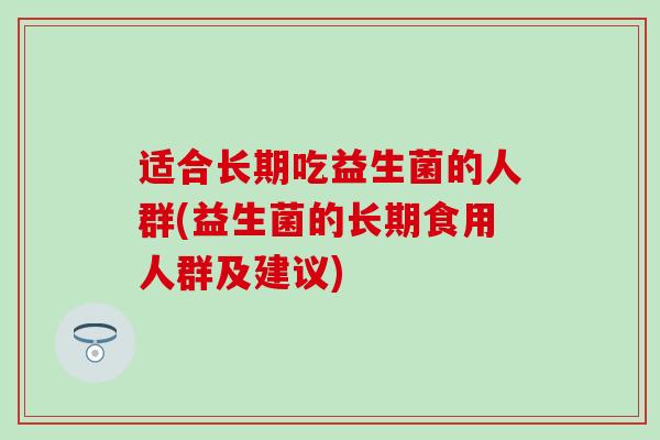 适合长期吃益生菌的人群(益生菌的长期食用人群及建议)
