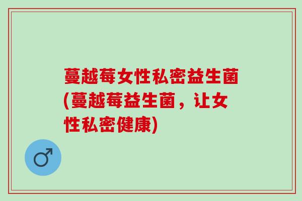 蔓越莓女性私密益生菌(蔓越莓益生菌，让女性私密健康)