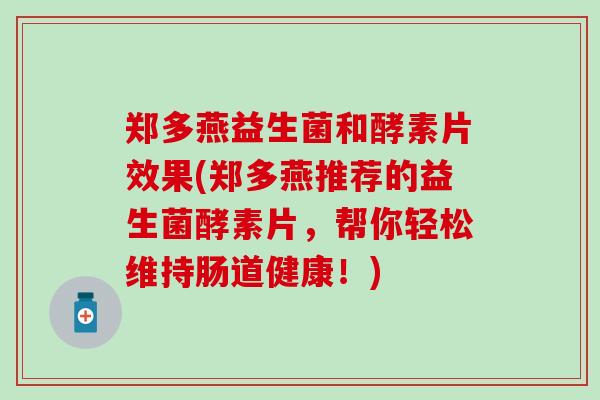 郑多燕益生菌和酵素片效果(郑多燕推荐的益生菌酵素片，帮你轻松维持肠道健康！)