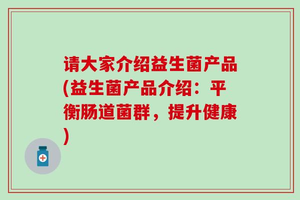 请大家介绍益生菌产品(益生菌产品介绍：平衡肠道菌群，提升健康)