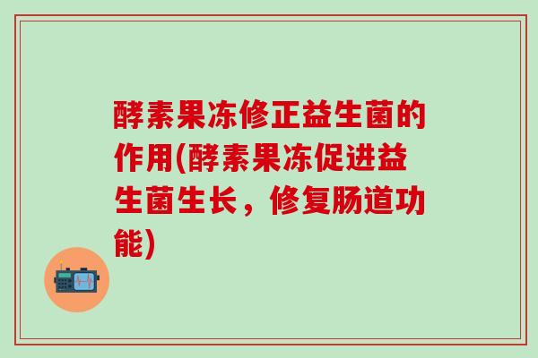 酵素果冻修正益生菌的作用(酵素果冻促进益生菌生长，修复肠道功能)